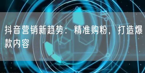 抖音营销新趋势：精准购粉，打造爆款内容策略