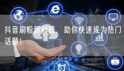 抖音刷粉新利器，助你快速成为热门话题！