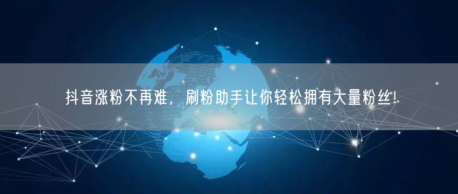 抖音涨粉不再难，刷粉助手让你轻松拥有大量粉丝！