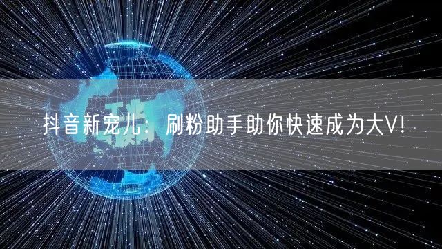 抖音新宠儿：刷粉助手助你快速成为大V！