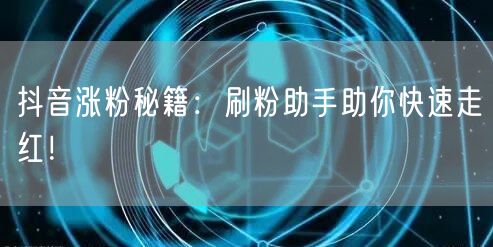 抖音涨粉秘籍：刷粉助手助你快速走红！