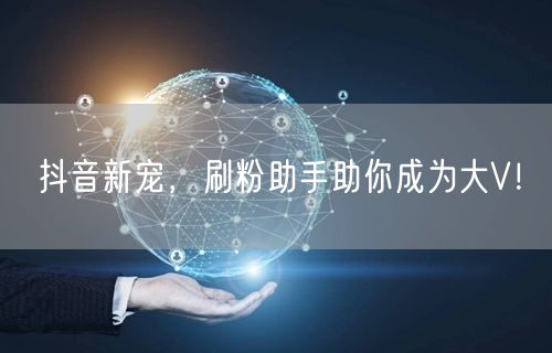 抖音新宠，刷粉助手助你成为大V！