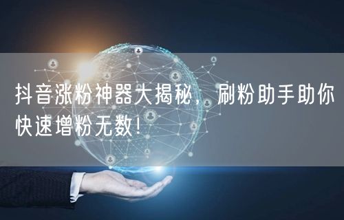抖音涨粉神器大揭秘，刷粉助手助你快速增粉无数！