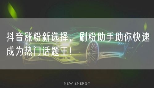 抖音涨粉新选择，刷粉助手助你快速成为热门话题王！