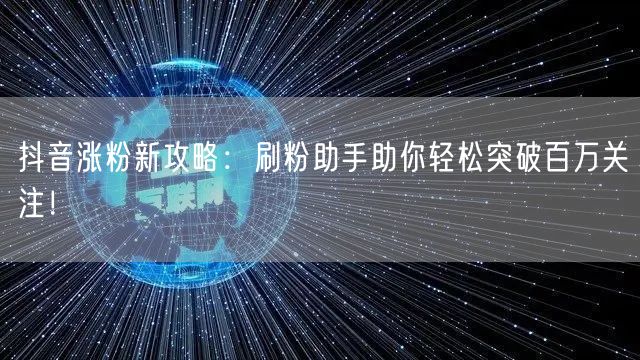 抖音涨粉新攻略：刷粉助手助你轻松突破百万关注！