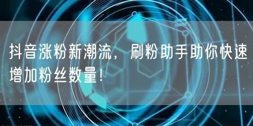 抖音涨粉新潮流，刷粉助手助你快速增加粉丝数量！