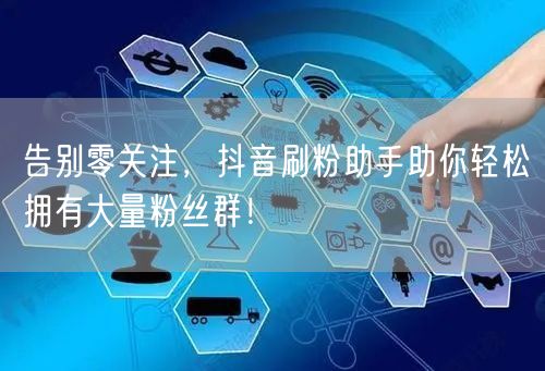 告别零关注，抖音刷粉助手助你轻松拥有大量粉丝群！