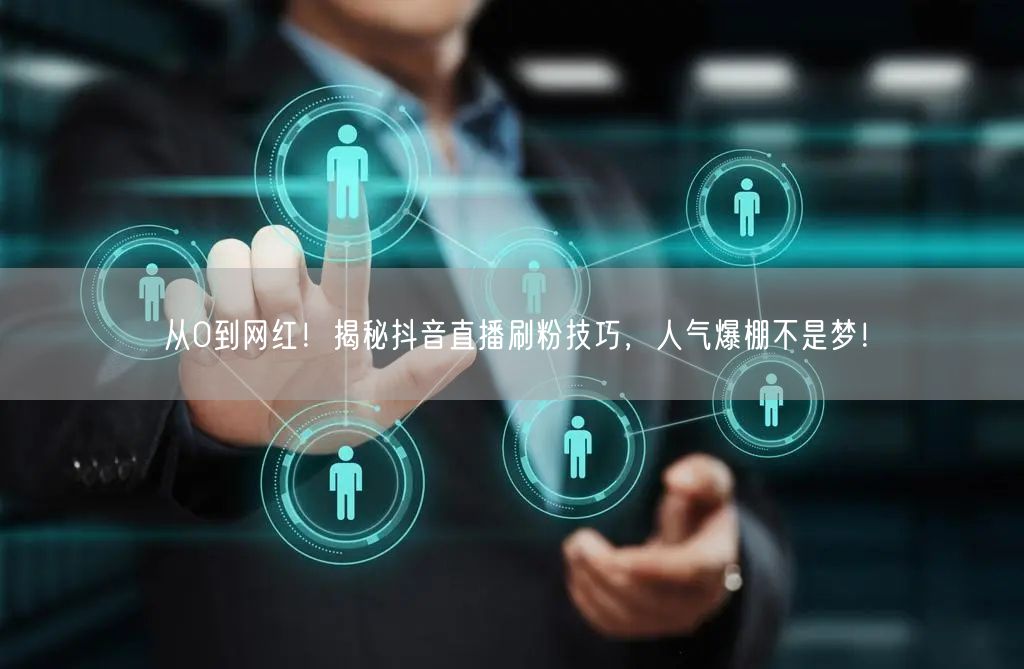 从0到网红！揭秘抖音直播刷粉技巧，人气爆棚不是梦！