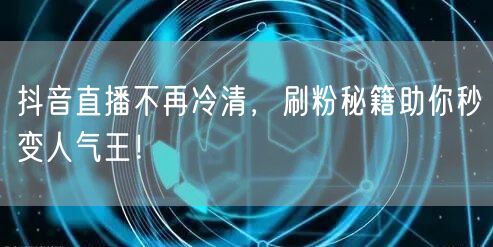 抖音直播不再冷清，刷粉秘籍助你秒变人气王！