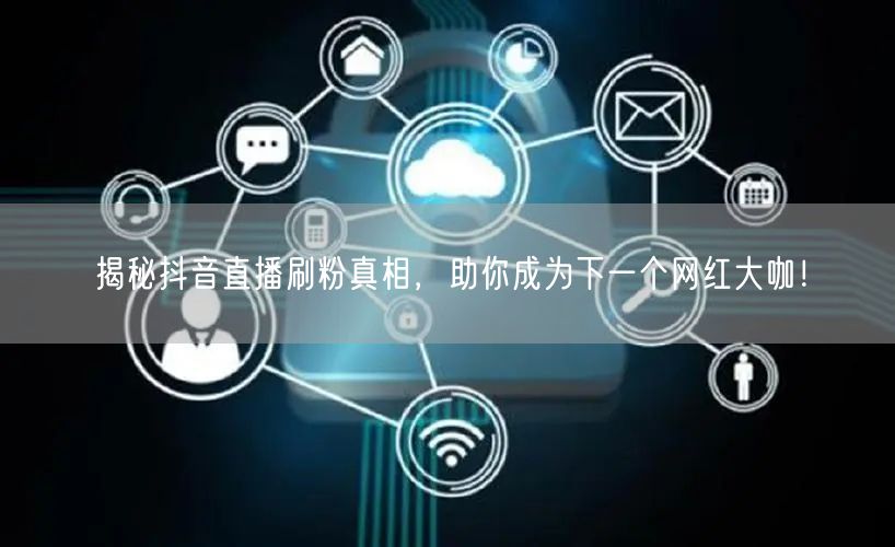 揭秘抖音直播刷粉真相，助你成为下一个网红大咖！