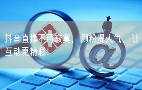 抖音直播不再寂寞，刷粉提人气，让互动更精彩！