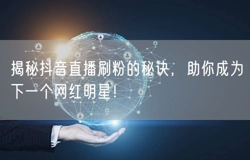 揭秘抖音直播刷粉的秘诀，助你成为下一个网红明星！