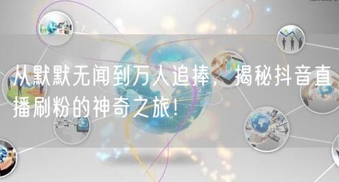 从默默无闻到万人追捧，揭秘抖音直播刷粉的神奇之旅！