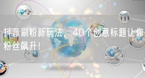 抖音刷粉新玩法，40个创意标题让你粉丝飙升！