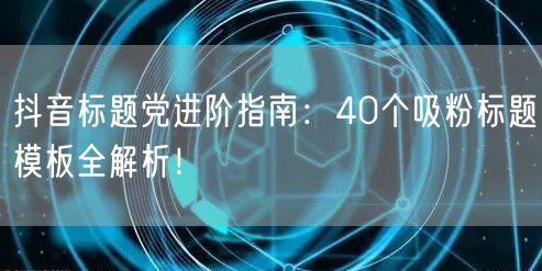 抖音标题党进阶指南：40个吸粉标题模板全解析！