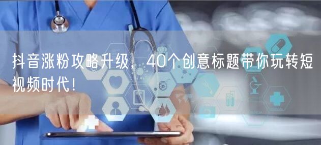 抖音涨粉攻略升级，40个创意标题带你玩转短视频时代！