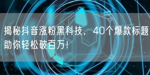 揭秘抖音涨粉黑科技，40个爆款标题助你轻松破百万！