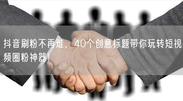 抖音刷粉不再难，40个创意标题带你玩转短视频圈粉神器！
