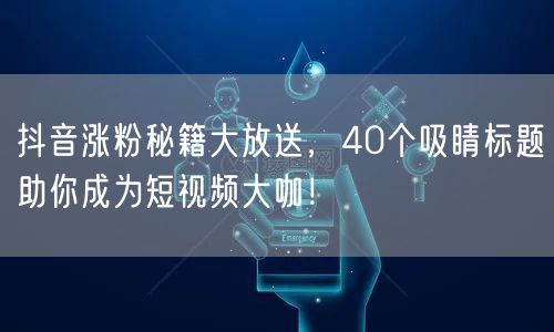 抖音涨粉秘籍大放送，40个吸睛标题助你成为短视频大咖！
