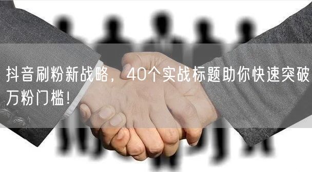 抖音刷粉新战略，40个实战标题助你快速突破万粉门槛！
