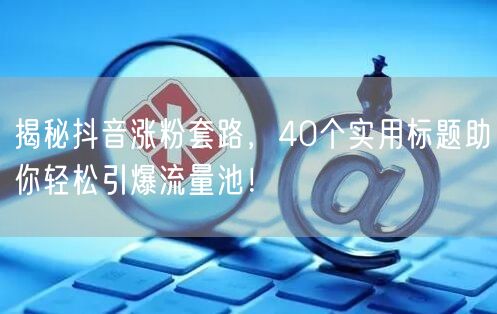 揭秘抖音涨粉套路，40个实用标题助你轻松引爆流量池！