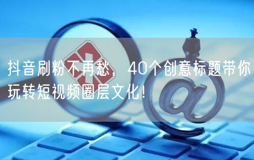 抖音刷粉不再愁，40个创意标题带你玩转短视频圈层文化！