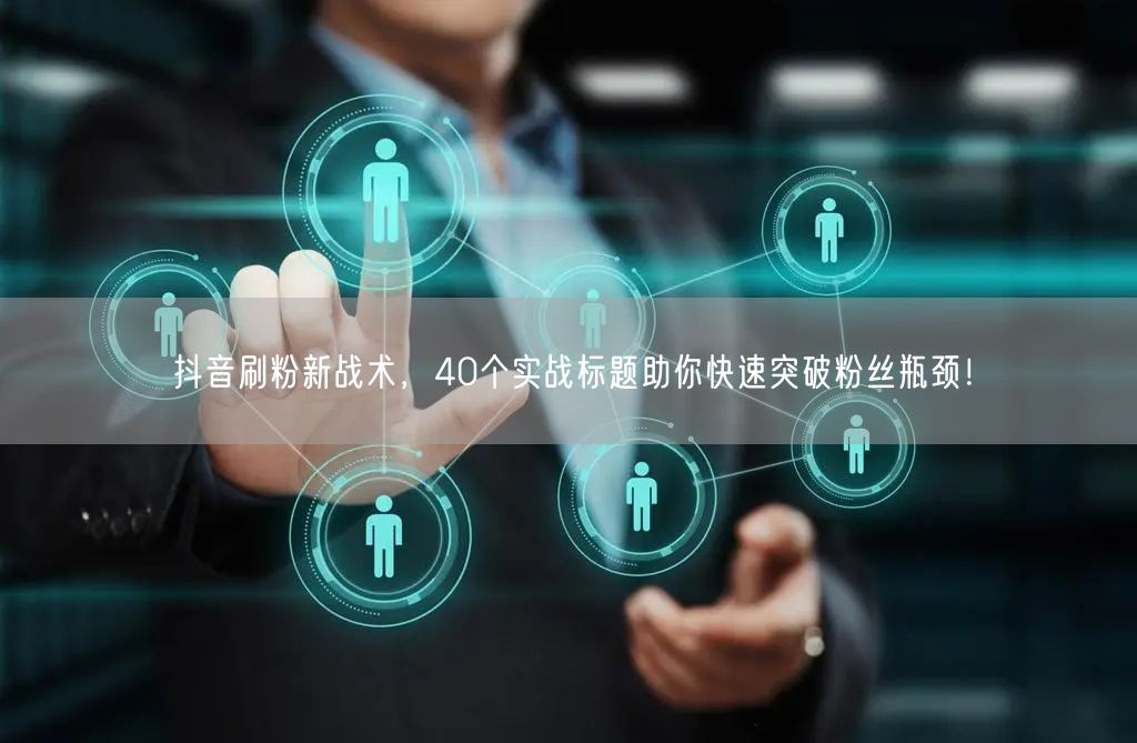 抖音刷粉新战术，40个实战标题助你快速突破粉丝瓶颈！