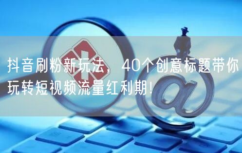 抖音刷粉新玩法，40个创意标题带你玩转短视频流量红利期！