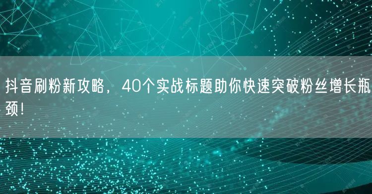 抖音刷粉新攻略，40个实战标题助你快速突破粉丝增长瓶颈！