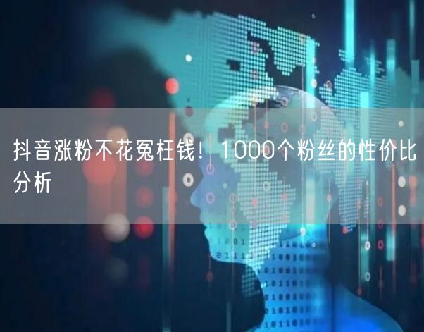 抖音涨粉不花冤枉钱！1000个粉丝的性价比分析