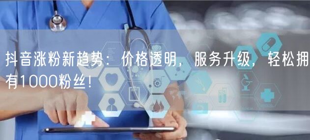抖音涨粉新趋势:价格透明,服务升级,轻松拥有1000粉丝!