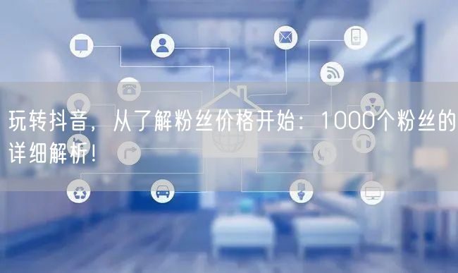 玩转抖音，从了解粉丝价格开始：1000个粉丝的详细解析！