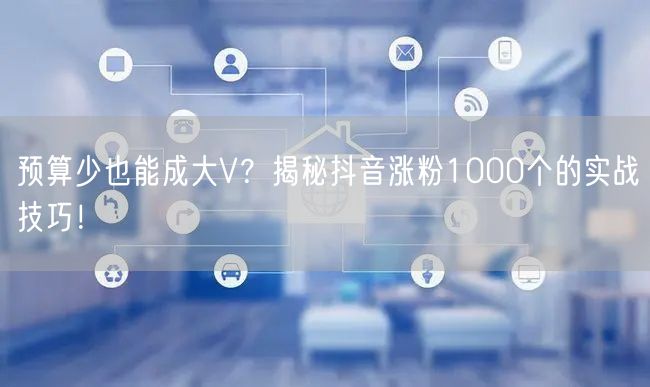 预算少也能成大V？揭秘抖音涨粉1000个的实战技巧！