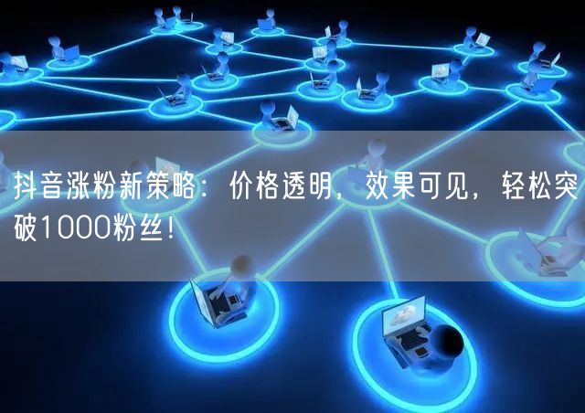 抖音涨粉新策略：价格透明，效果可见，轻松突破1000粉丝！