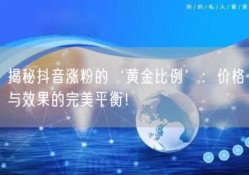 揭秘抖音涨粉的‘黄金比例’：价格与效果的完美平衡！