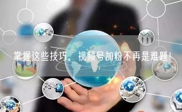 掌握这些技巧，视频号加粉不再是难题！
