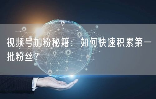 视频号加粉秘籍：如何快速积累第一批粉丝？