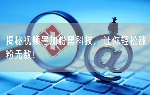 揭秘视频号加粉黑科技，让你轻松涨粉无数！