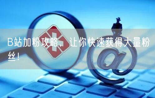 B站加粉攻略，让你快速获得大量粉丝！