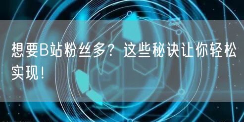 想要B站粉丝多？这些秘诀让你轻松实现！