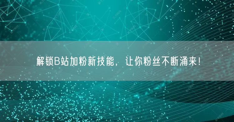 解锁B站加粉新技能，让你粉丝不断涌来！
