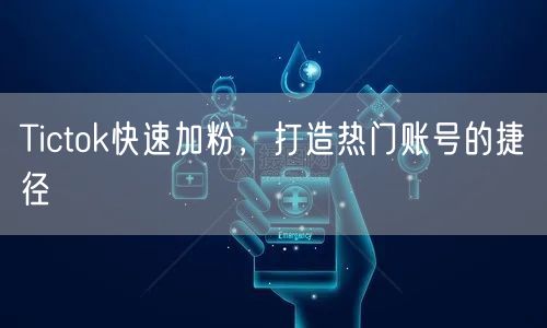 Tictok快速加粉，打造热门账号的捷径