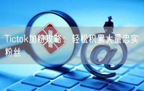 Tictok加粉攻略：轻松积累大量忠实粉丝
