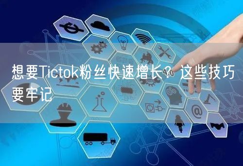 想要Tictok粉丝快速增长？这些技巧要牢记