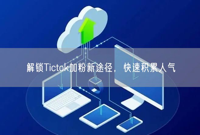 解锁Tictok加粉新途径，快速积累人气