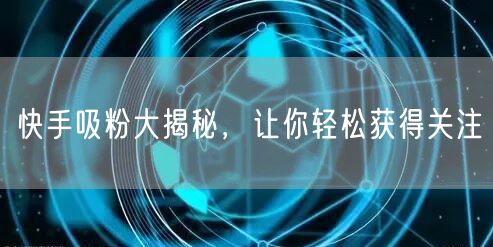 快手吸粉大揭秘，让你轻松获得关注