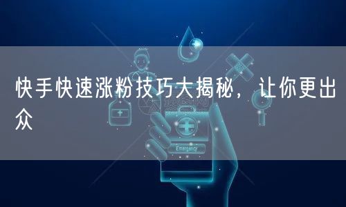 快手快速涨粉技巧大揭秘，让你更出众