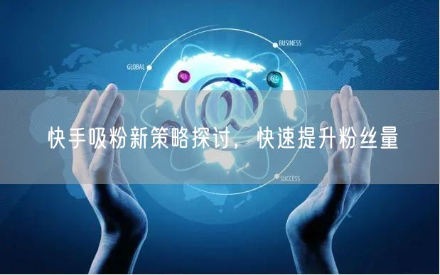 快手吸粉新策略探讨，快速提升粉丝量