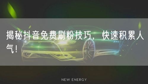 揭秘抖音免费刷粉技巧，快速积累人气！