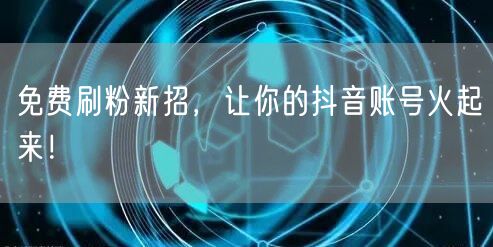免费刷粉新招，让你的抖音账号火起来！